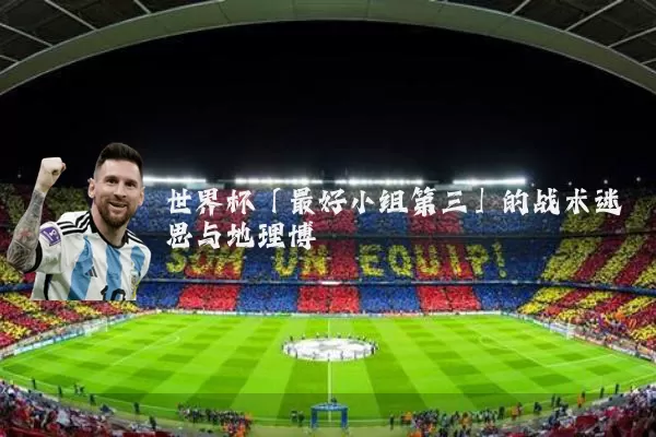 世界杯「最好小组第三」的战术迷思与地理博弈