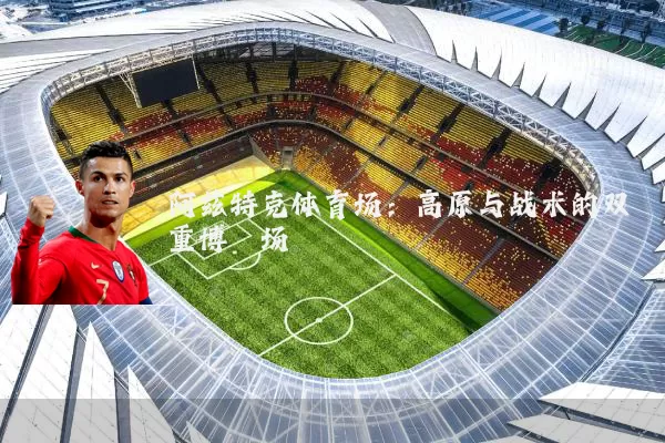 阿兹特克体育场：高原与战术的双重博弈场
