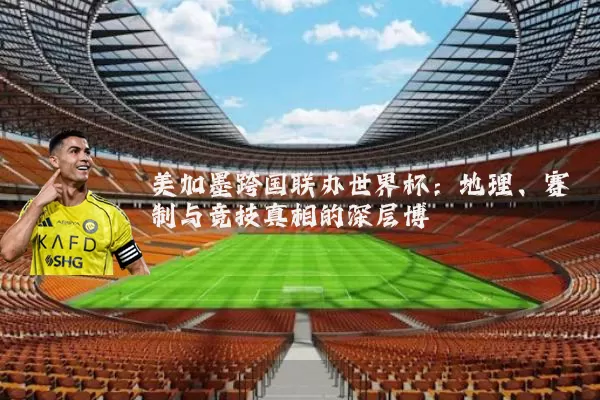 美加墨跨国联办世界杯：地理、赛制与竞技真相的深层博弈