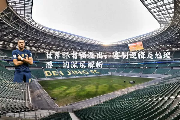 世界杯名额溢出:赛制逻辑与地理博弈的深层解析