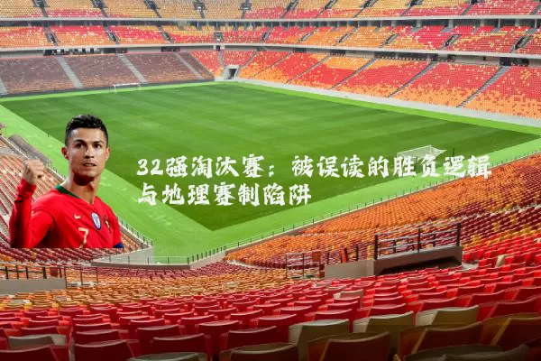 32强淘汰赛:被误读的胜负逻辑与地理赛制陷阱