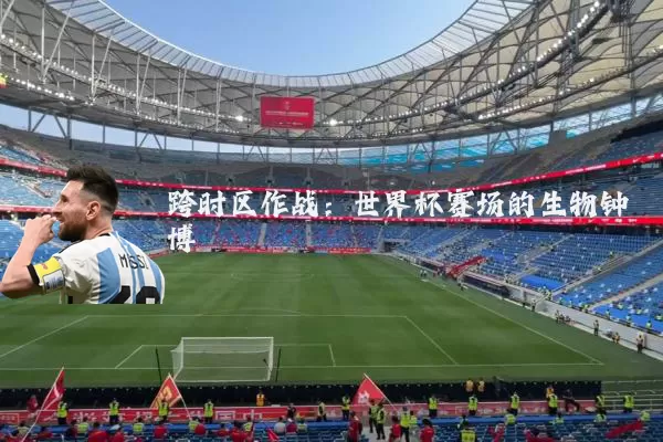 跨时区作战：世界杯赛场的生物钟博弈