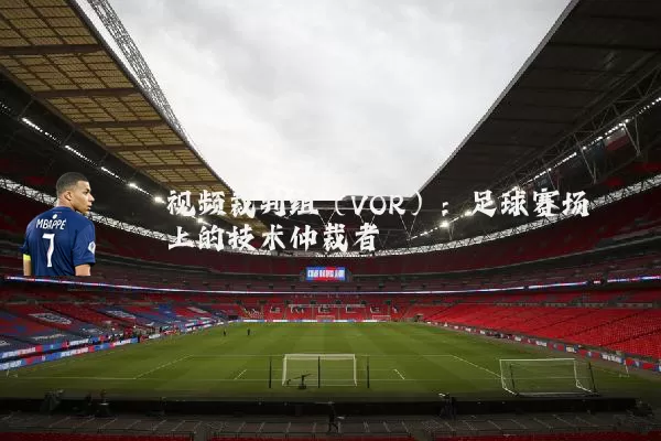 视频裁判组（VOR）：足球赛场上的技术仲裁者