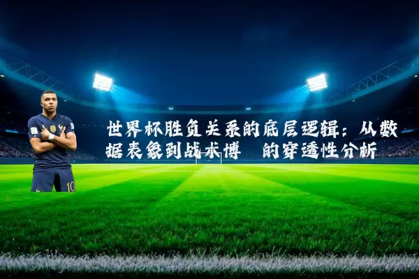 世界杯胜负关系的底层逻辑:从数据表象到战术博弈的穿透性分析