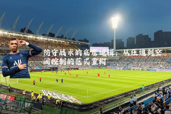 防守战术的底层逻辑：从压迫到空间控制的范式重构