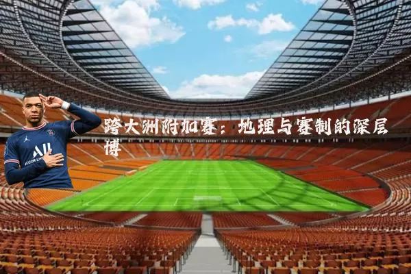 跨大洲附加赛:地理与赛制的深层博弈
