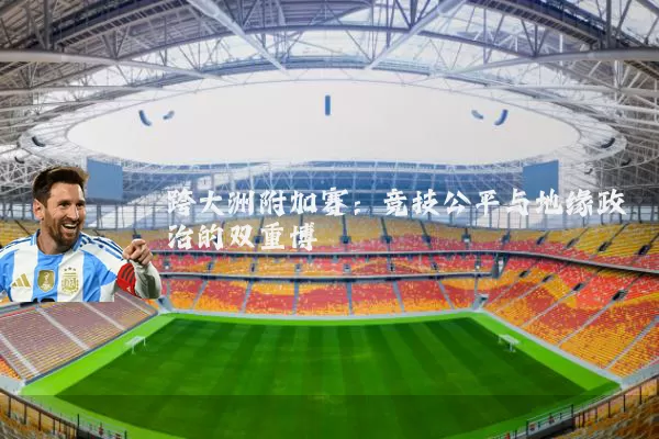跨大洲附加赛:竞技公平与地缘政治的双重博弈