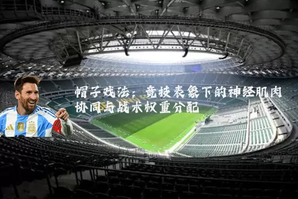 帽子戏法:竞技表象下的神经肌肉协同与战术权重分配