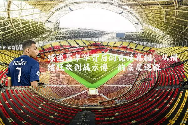 球迷嘉年华背后的竞技真相：从情绪狂欢到战术博弈的底层逻辑