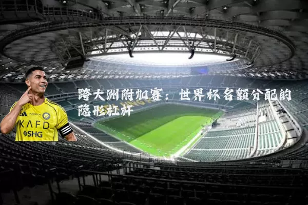 跨大洲附加赛：世界杯名额分配的隐形杠杆