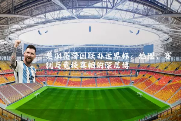 美加墨跨国联办世界杯：地理、赛制与竞技真相的深层博弈