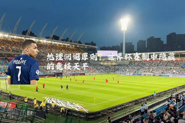 地理回避原则：世界杯赛制中隐藏的竞技天平