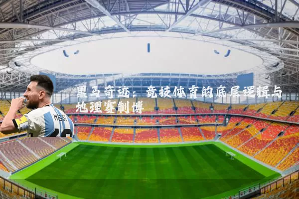 黑马奇迹：竞技体育的底层逻辑与地理赛制博弈