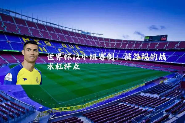 世界杯12小组赛制:被忽视的战术杠杆点