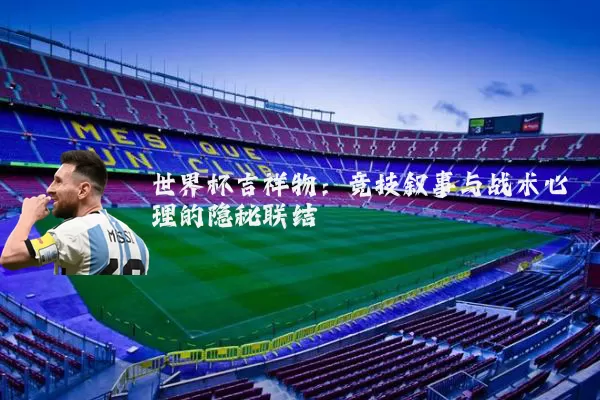 世界杯吉祥物:竞技叙事与战术心理的隐秘联结