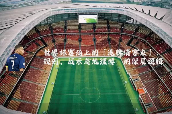 世界杯赛场上的「洗牌清零点」：规则、战术与地理博弈的深层逻辑