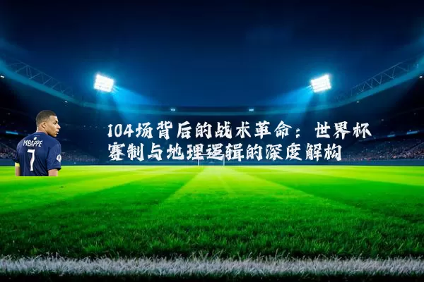 104场背后的战术革命：世界杯赛制与地理逻辑的深度解构