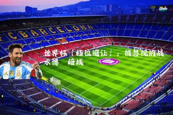 世界杯「档位避让」：被忽视的战术博弈暗线